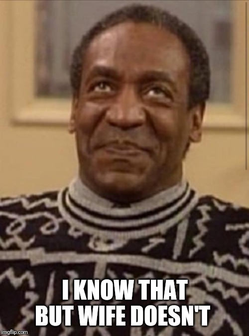 Bill cosby | I KNOW THAT BUT WIFE DOESN'T | image tagged in bill cosby | made w/ Imgflip meme maker