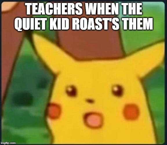 Surprised Pikachu | TEACHERS WHEN THE QUIET KID ROAST'S THEM | image tagged in surprised pikachu | made w/ Imgflip meme maker