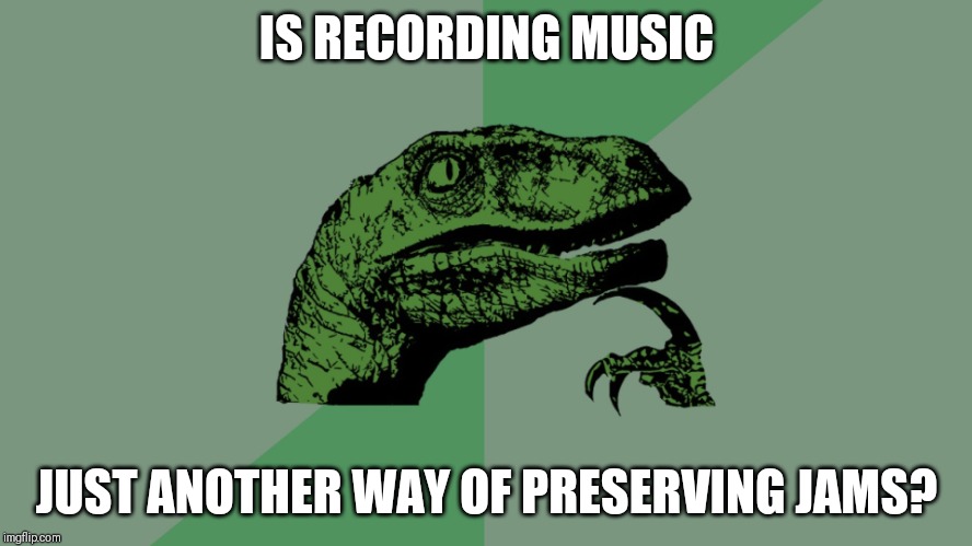 Philosophy Dinosaur | IS RECORDING MUSIC; JUST ANOTHER WAY OF PRESERVING JAMS? | image tagged in philosophy dinosaur,AdviceAnimals | made w/ Imgflip meme maker