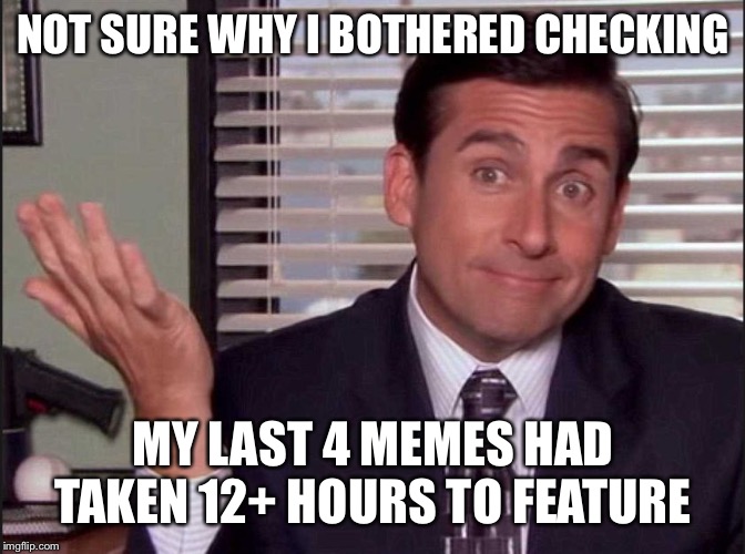 Michael Scott | NOT SURE WHY I BOTHERED CHECKING MY LAST 4 MEMES HAD TAKEN 12+ HOURS TO FEATURE | image tagged in michael scott | made w/ Imgflip meme maker