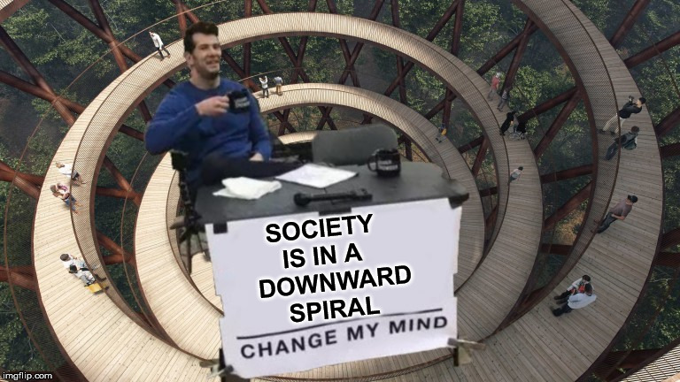 Change My Mind | SOCIETY IS IN A    DOWNWARD   SPIRAL | image tagged in change my mind,memes,society,and everybody loses their minds,looney tunes,upside-down | made w/ Imgflip meme maker