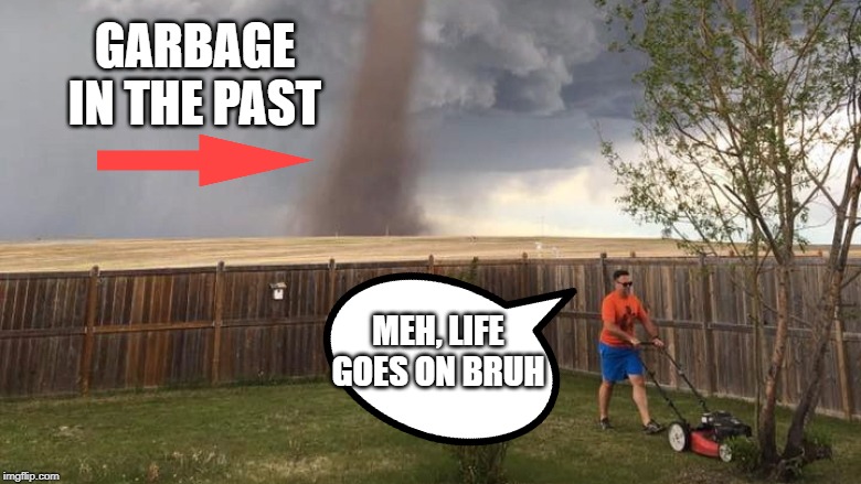 Tornado Lawn Mower | GARBAGE IN THE PAST MEH, LIFE GOES ON BRUH | image tagged in tornado lawn mower | made w/ Imgflip meme maker