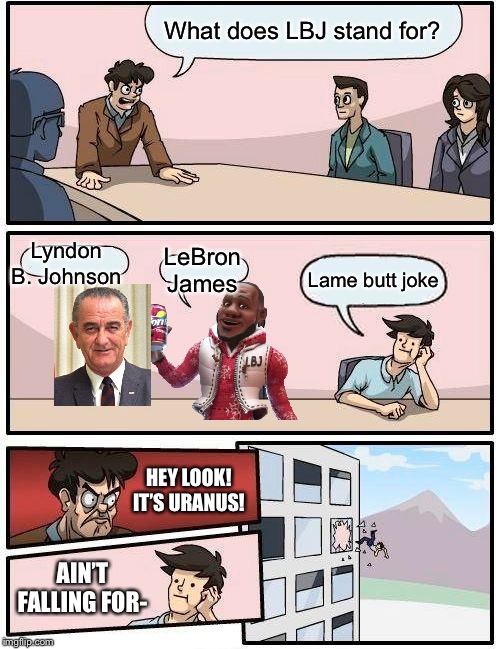 Boardroom Meeting Suggestion | What does LBJ stand for? Lyndon B. Johnson; LeBron James; Lame butt joke; HEY LOOK! IT’S URANUS! AIN’T FALLING FOR- | image tagged in memes,boardroom meeting suggestion | made w/ Imgflip meme maker