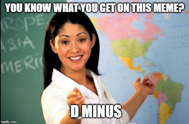 Unhelpful teacher | YOU KNOW WHAT YOU GET ON THIS MEME? D MINUS | image tagged in unhelpful teacher | made w/ Imgflip meme maker