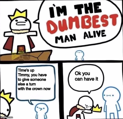 A new twist on a familiar narrative | Time's up Timmy, you have to give someone else a turn with the crown now; Ok you can have it | image tagged in dumbest man alive blank,children,crown,sharing,playground,bonehurtingjuice | made w/ Imgflip meme maker