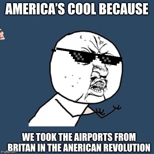 Y U No | AMERICA’S COOL BECAUSE; WE TOOK THE AIRPORTS FROM BRITAN IN THE ANERICAN REVOLUTION | image tagged in memes,y u no | made w/ Imgflip meme maker