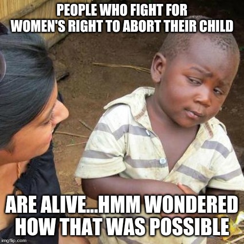 now how that work? | PEOPLE WHO FIGHT FOR WOMEN'S RIGHT TO ABORT THEIR CHILD; ARE ALIVE...HMM WONDERED HOW THAT WAS POSSIBLE | image tagged in memes,third world skeptical kid | made w/ Imgflip meme maker