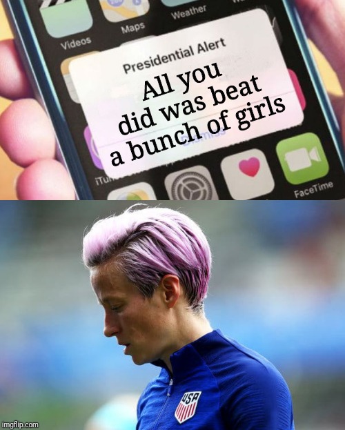 There's a reason why women teams don't scrimmage against boys over 14.  Just saying. | All you did was beat a bunch of girls | image tagged in memes,presidential alert,politics,political meme,megan rapino | made w/ Imgflip meme maker