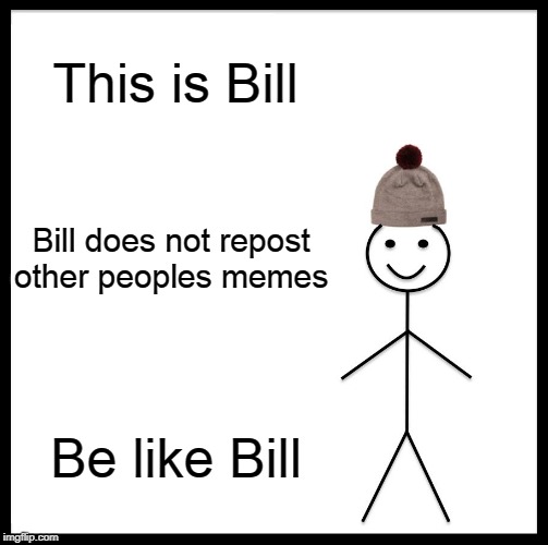 Be Like Bill | This is Bill; Bill does not repost other peoples memes; Be like Bill | image tagged in memes,be like bill | made w/ Imgflip meme maker