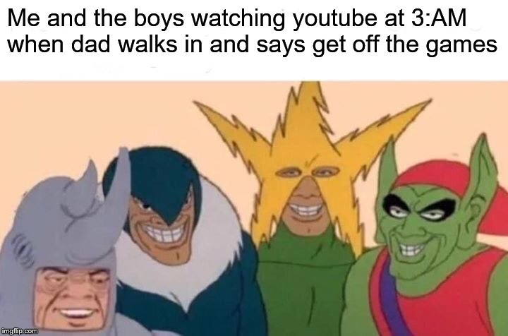 Me And The Boys Meme | Me and the boys watching youtube at 3:AM when dad walks in and says get off the games | image tagged in memes,me and the boys | made w/ Imgflip meme maker