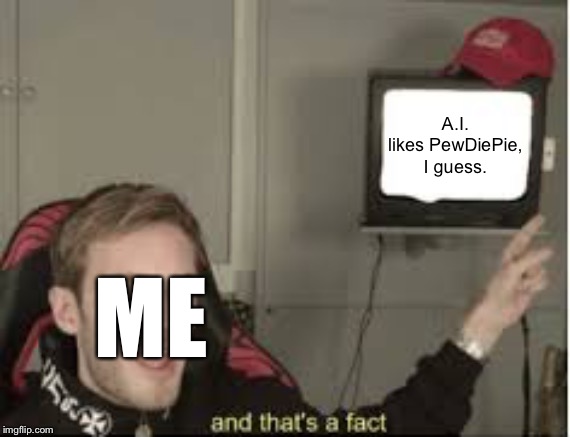 And thats a fact | A.I. likes PewDiePie, I guess. ME | image tagged in and thats a fact | made w/ Imgflip meme maker