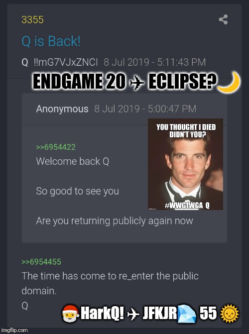 ENDGM20 ECLIPSE > HarkQ! JFKJR (55) | ENDGAME 20 ✈ ECLIPSE?🌙; 🎅HarkQ! ✈ JFKJR💎 55 🌞 | image tagged in jfk,qanon,the great awakening,team america,donald trump approves,maga | made w/ Imgflip meme maker