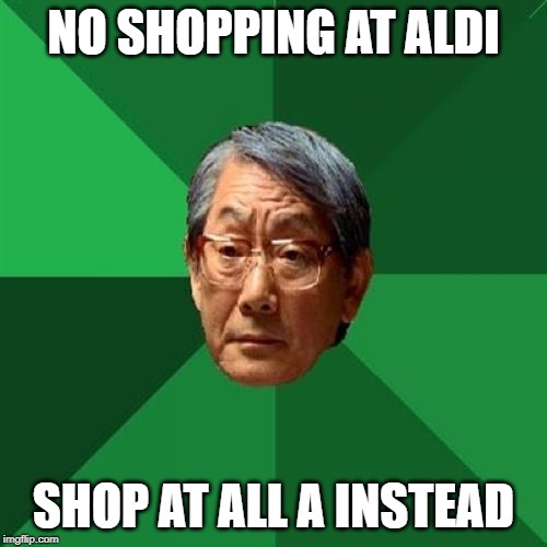High Expectations Asian Father | NO SHOPPING AT ALDI; SHOP AT ALL A INSTEAD | image tagged in memes,high expectations asian father | made w/ Imgflip meme maker