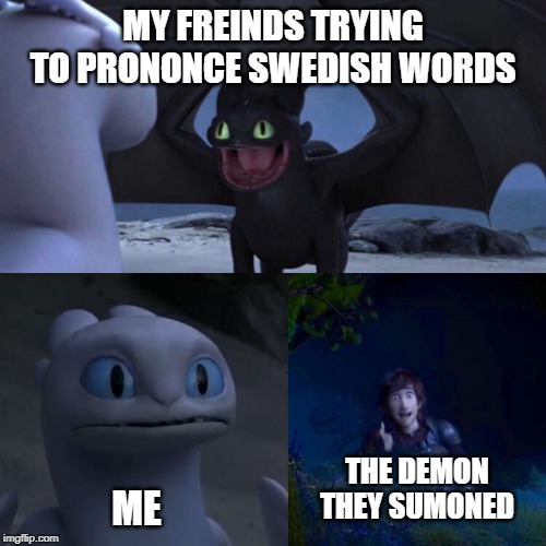 night fury | MY FREINDS TRYING TO PRONONCE SWEDISH WORDS; THE DEMON THEY SUMONED; ME | image tagged in night fury | made w/ Imgflip meme maker