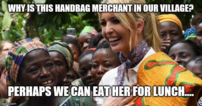 Ivanka Interrupting | WHY IS THIS HANDBAG MERCHANT IN OUR VILLAGE? PERHAPS WE CAN EAT HER FOR LUNCH.... | image tagged in ivanka trump | made w/ Imgflip meme maker