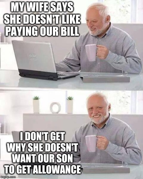 No Allowance For You | MY WIFE SAYS SHE DOESN'T LIKE PAYING OUR BILL; I DON'T GET WHY SHE DOESN'T WANT OUR SON TO GET ALLOWANCE | image tagged in memes,hide the pain harold | made w/ Imgflip meme maker