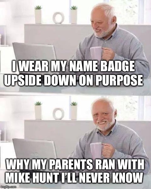 Hide the Pain Harold Meme | I WEAR MY NAME BADGE UPSIDE DOWN ON PURPOSE WHY MY PARENTS RAN WITH MIKE HUNT I’LL NEVER KNOW | image tagged in memes,hide the pain harold | made w/ Imgflip meme maker