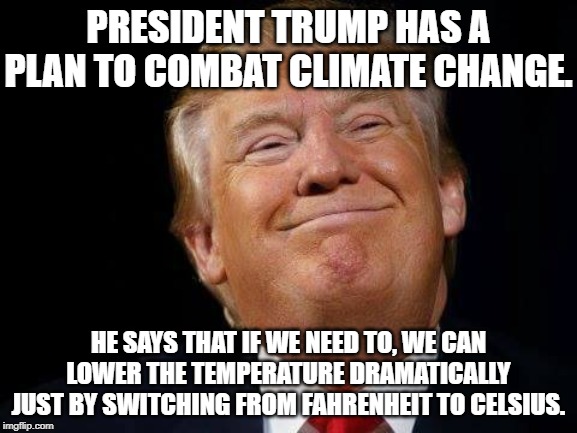 The President has a plan | PRESIDENT TRUMP HAS A PLAN TO COMBAT CLIMATE CHANGE. HE SAYS THAT IF WE NEED TO, WE CAN LOWER THE TEMPERATURE DRAMATICALLY JUST BY SWITCHING FROM FAHRENHEIT TO CELSIUS. | image tagged in happy trump,climate change,ingenious,politicstoo | made w/ Imgflip meme maker
