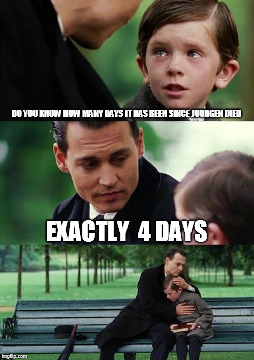 Finding Neverland | DO YOU KNOW HOW MANY DAYS IT HAS BEEN SINCE JOURGEN DIED; EXACTLY  4 DAYS | image tagged in memes,finding neverland | made w/ Imgflip meme maker