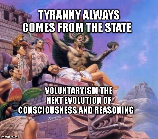 Human sacrifice  | TYRANNY ALWAYS COMES FROM THE STATE; VOLUNTARYISM THE NEXT EVOLUTION OF CONSCIOUSNESS AND REASONING | image tagged in human sacrifice | made w/ Imgflip meme maker