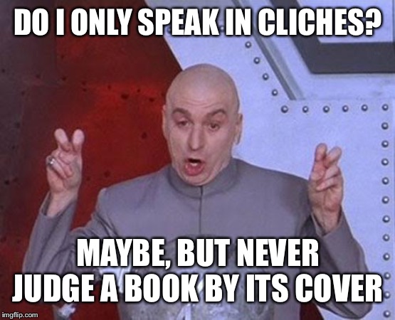 Dr Evil Laser Meme | DO I ONLY SPEAK IN CLICHES? MAYBE, BUT NEVER JUDGE A BOOK BY ITS COVER | image tagged in memes,dr evil laser | made w/ Imgflip meme maker