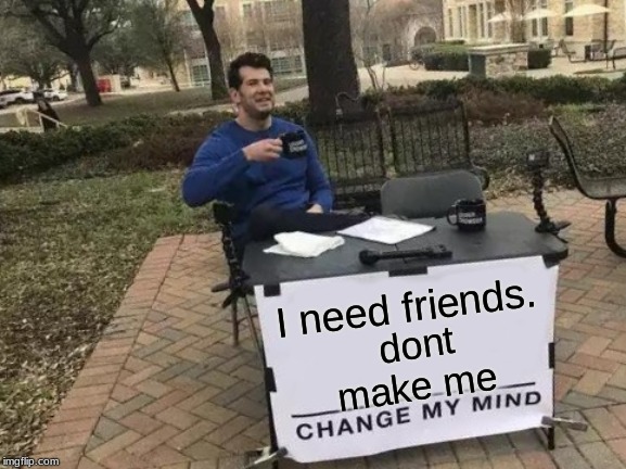 Change My Mind Meme | I need friends. dont make me | image tagged in memes,change my mind | made w/ Imgflip meme maker