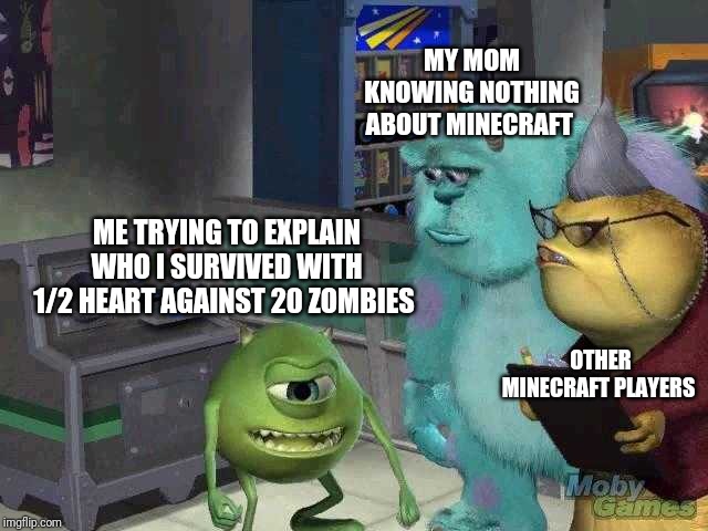 Mike wazowski trying to explain | MY MOM KNOWING NOTHING ABOUT MINECRAFT; ME TRYING TO EXPLAIN WHO I SURVIVED WITH 1/2 HEART AGAINST 20 ZOMBIES; OTHER MINECRAFT PLAYERS | image tagged in mike wazowski trying to explain | made w/ Imgflip meme maker