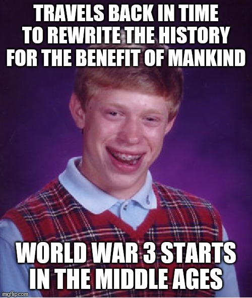 Bad Luck Brian Meme | TRAVELS BACK IN TIME TO REWRITE THE HISTORY FOR THE BENEFIT OF MANKIND; WORLD WAR 3 STARTS IN THE MIDDLE AGES | image tagged in memes,bad luck brian | made w/ Imgflip meme maker