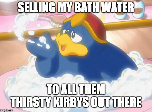SELLING MY BATH WATER; TO ALL THEM THIRSTY KIRBYS OUT THERE | image tagged in king dedede | made w/ Imgflip meme maker