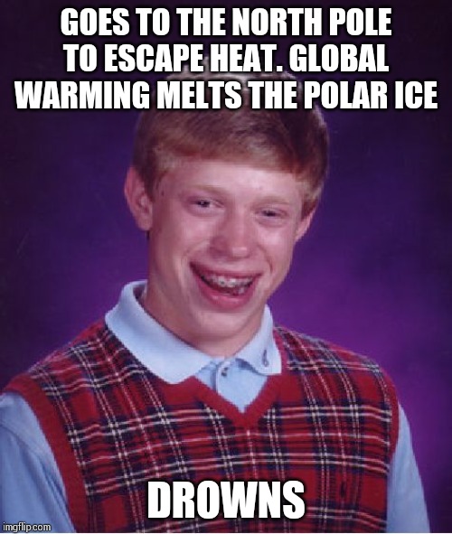 Bad Luck Brian | GOES TO THE NORTH POLE TO ESCAPE HEAT. GLOBAL WARMING MELTS THE POLAR ICE; DROWNS | image tagged in memes,bad luck brian | made w/ Imgflip meme maker