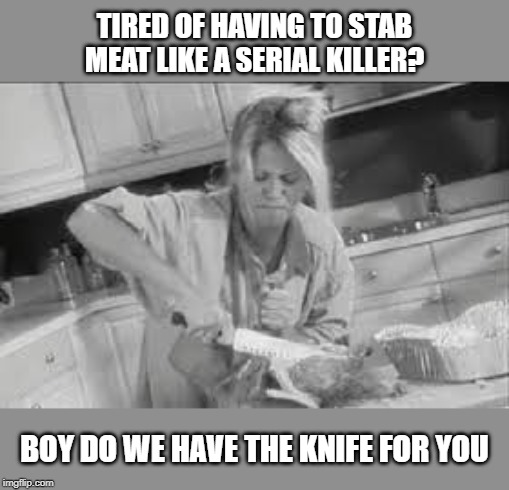 Infomercial | TIRED OF HAVING TO STAB MEAT LIKE A SERIAL KILLER? BOY DO WE HAVE THE KNIFE FOR YOU | image tagged in infomercial | made w/ Imgflip meme maker