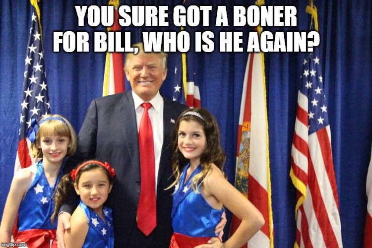 Trump With Young Girls | YOU SURE GOT A BONER FOR BILL, WHO IS HE AGAIN? | image tagged in trump with young girls | made w/ Imgflip meme maker