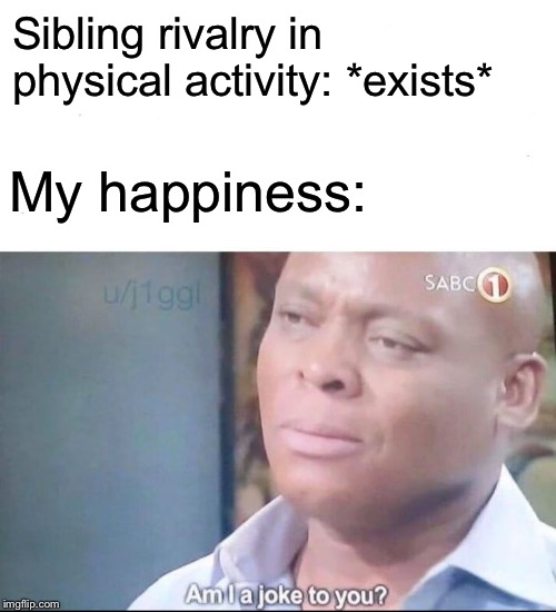 Raise your hand if you relate | Sibling rivalry in physical activity: *exists*; My happiness: | image tagged in am i a joke to you,sibling rivalry | made w/ Imgflip meme maker