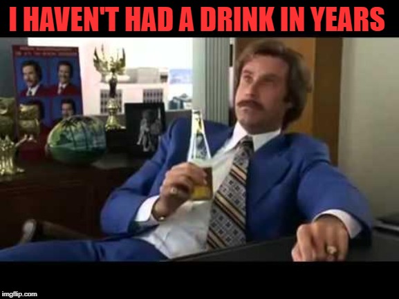 Well That Escalated Quickly Meme | I HAVEN'T HAD A DRINK IN YEARS | image tagged in memes,well that escalated quickly | made w/ Imgflip meme maker