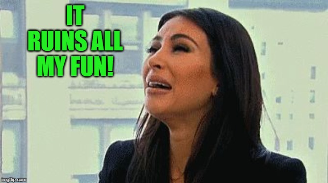 Crying Kim | IT RUINS ALL MY FUN! | image tagged in crying kim | made w/ Imgflip meme maker