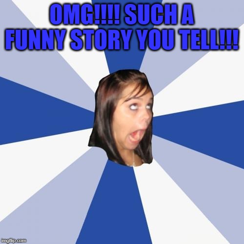 Annoying Facebook Girl Meme | OMG!!!! SUCH A FUNNY STORY YOU TELL!!! | image tagged in memes,annoying facebook girl | made w/ Imgflip meme maker