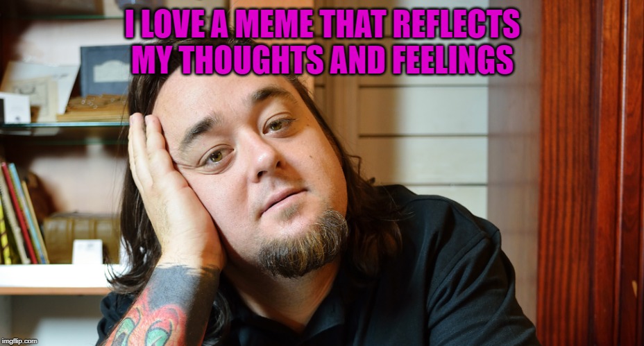 daydreamung chunklee | I LOVE A MEME THAT REFLECTS MY THOUGHTS AND FEELINGS | image tagged in daydreamung chunklee | made w/ Imgflip meme maker