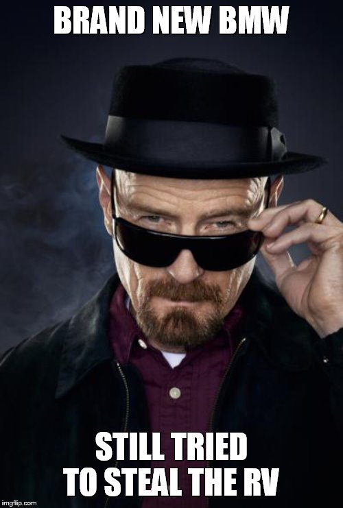 Breaking Bad Walter White | BRAND NEW BMW; STILL TRIED TO STEAL THE RV | image tagged in breaking bad walter white | made w/ Imgflip meme maker