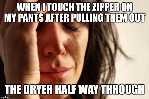 First World Problems | WHEN I TOUCH THE ZIPPER ON MY PANTS AFTER PULLING THEM OUT; THE DRYER HALF WAY THROUGH | image tagged in memes,first world problems | made w/ Imgflip meme maker