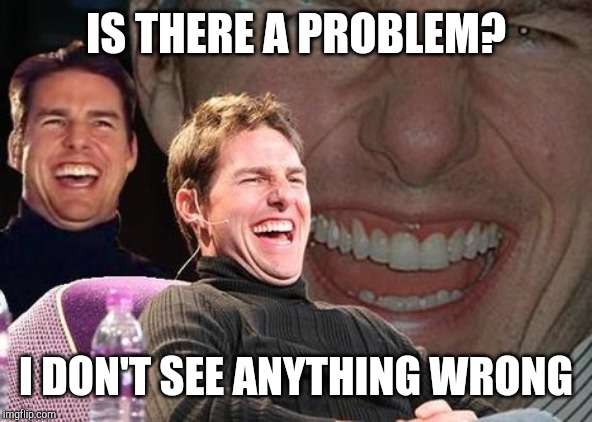 Tom Cruise laugh | IS THERE A PROBLEM? I DON'T SEE ANYTHING WRONG | image tagged in tom cruise laugh | made w/ Imgflip meme maker