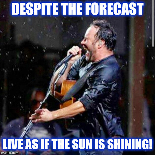 DAVE IN THE RAIN | DESPITE THE FORECAST; LIVE AS IF THE SUN IS SHINING! | image tagged in dmb,dave matthews,dave matthews band,rain,sun,live | made w/ Imgflip meme maker