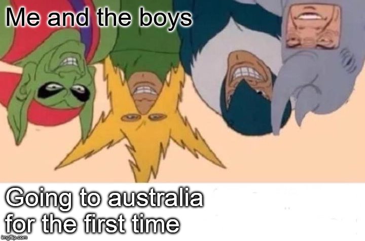 Me And The Boys Meme | Me and the boys; Going to australia for the first time | image tagged in memes,me and the boys | made w/ Imgflip meme maker