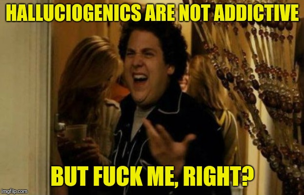 I Know Fuck Me Right Meme | HALLUCIOGENICS ARE NOT ADDICTIVE BUT F**K ME, RIGHT? | image tagged in memes,i know fuck me right | made w/ Imgflip meme maker