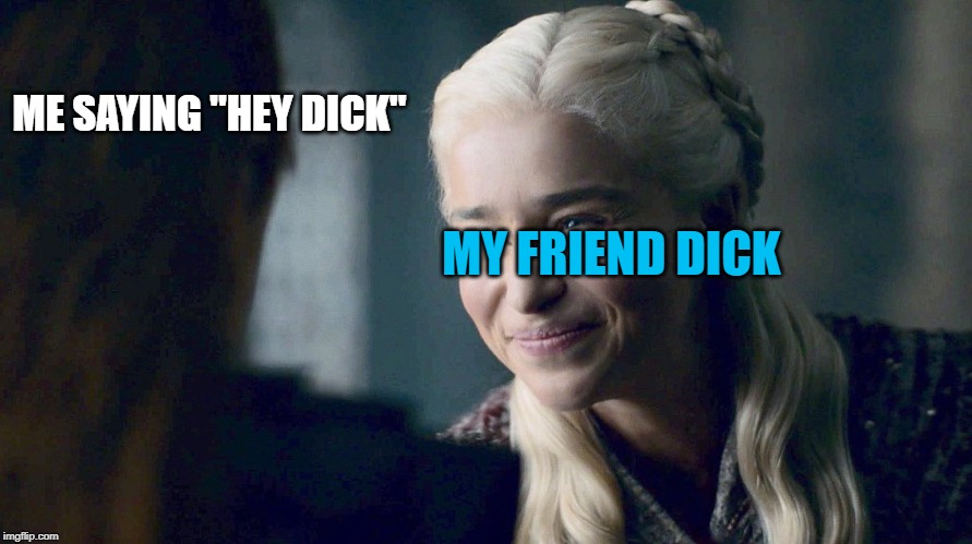 Daenerys' Squint Smile Face | ME SAYING "HEY DICK"; MY FRIEND DICK | image tagged in daenerys' squint smile face | made w/ Imgflip meme maker
