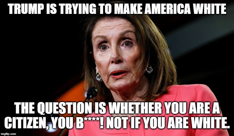 Liar of the house. | TRUMP IS TRYING TO MAKE AMERICA WHITE; THE QUESTION IS WHETHER YOU ARE A CITIZEN, YOU B****! NOT IF YOU ARE WHITE. | image tagged in memes,liar,pelosi,liar of the house,pandering | made w/ Imgflip meme maker