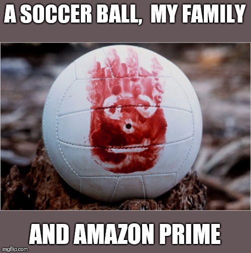 Wilson volleyball Castaway | A SOCCER BALL,  MY FAMILY AND AMAZON PRIME | image tagged in wilson volleyball castaway | made w/ Imgflip meme maker