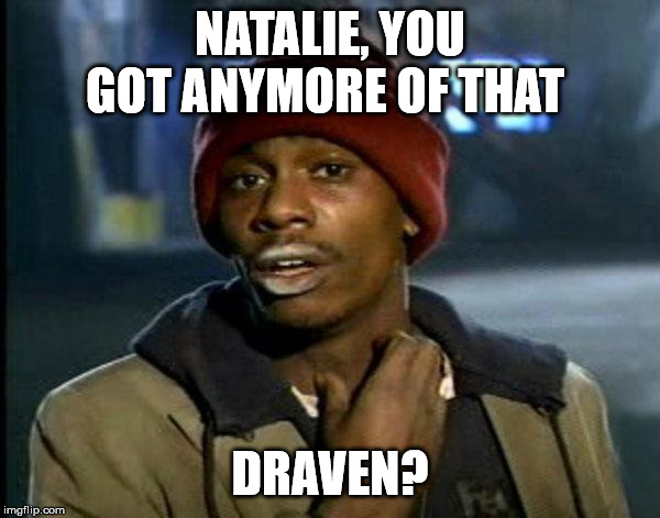 dave chappelle | NATALIE, YOU GOT ANYMORE OF THAT; DRAVEN? | image tagged in dave chappelle | made w/ Imgflip meme maker