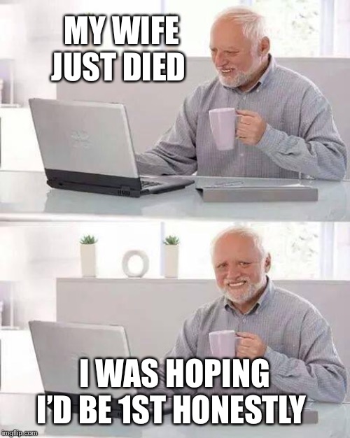 Hide the Pain Harold Meme | MY WIFE JUST DIED; I WAS HOPING I’D BE 1ST HONESTLY | image tagged in memes,hide the pain harold | made w/ Imgflip meme maker