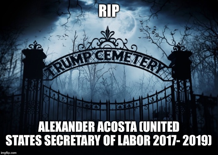 RIP Alexander Acosta | RIP; ALEXANDER ACOSTA (UNITED STATES SECRETARY OF LABOR 2017- 2019) | image tagged in alexander acosta,trump administration,rip,secretary of labor,jeffrey epstein,donald trump | made w/ Imgflip meme maker