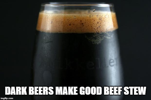 Dark Beer Thoughts | DARK BEERS MAKE GOOD BEEF STEW | image tagged in dark beer thoughts | made w/ Imgflip meme maker